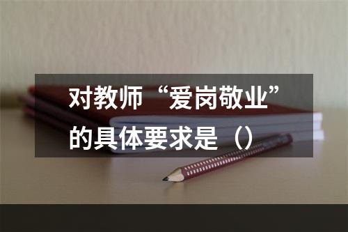 对教师“爱岗敬业”的具体要求是（）