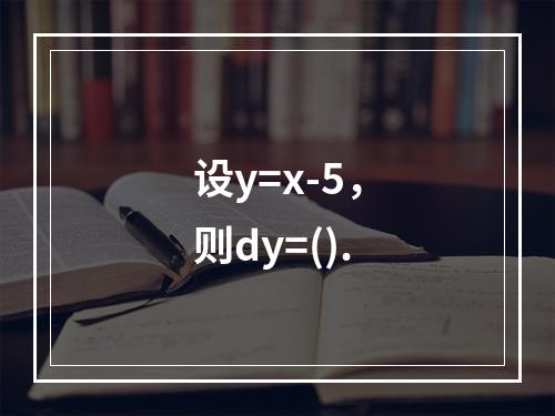 设y=x-5，则dy=().