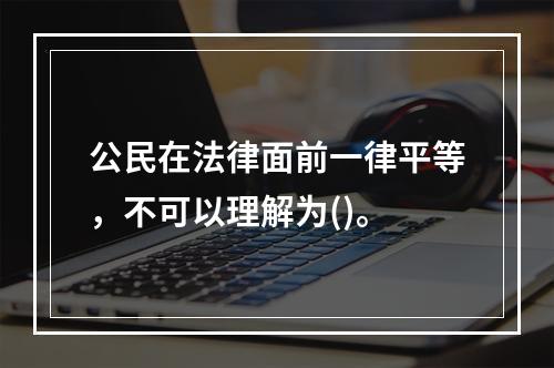 公民在法律面前一律平等，不可以理解为()。