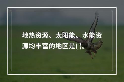 地热资源、太阳能、水能资源均丰富的地区是( )。