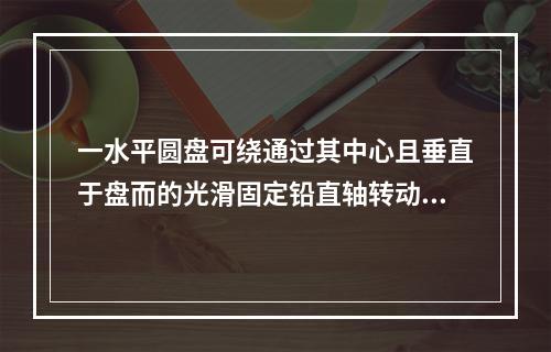 一水平圆盘可绕通过其中心且垂直于盘而的光滑固定铅直轴转动，盘