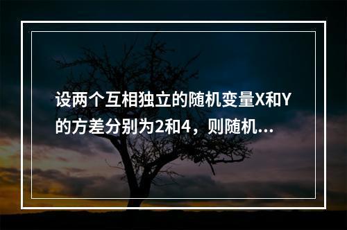 设两个互相独立的随机变量X和Y的方差分别为2和4，则随机变量