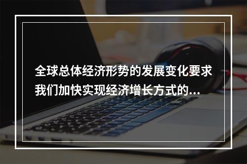 全球总体经济形势的发展变化要求我们加快实现经济增长方式的转变