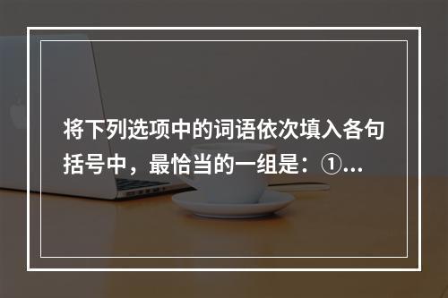 将下列选项中的词语依次填入各句括号中，最恰当的一组是：①这项