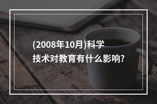 (2008年10月)科学技术对教育有什么影响?