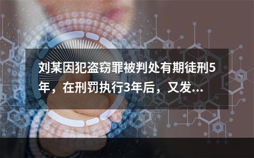 刘某因犯盗窃罪被判处有期徒刑5年，在刑罚执行3年后，又发现判