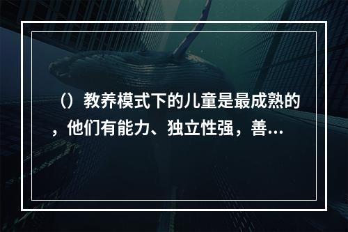 （）教养模式下的儿童是最成熟的，他们有能力、独立性强，善于控