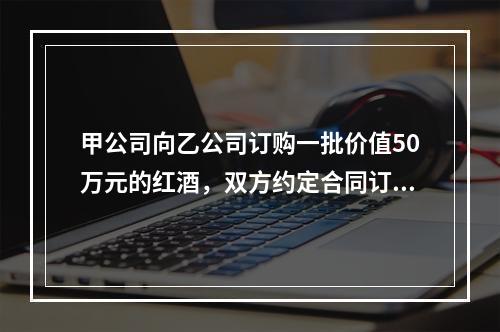 甲公司向乙公司订购一批价值50万元的红酒，双方约定合同订立后