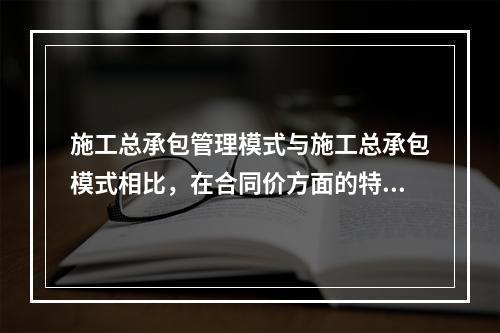 施工总承包管理模式与施工总承包模式相比，在合同价方面的特点是