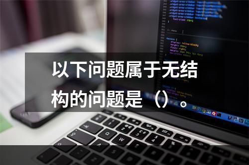 以下问题属于无结构的问题是（）。