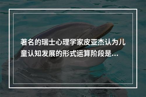 著名的瑞士心理学家皮亚杰认为儿童认知发展的形式运算阶段是在（