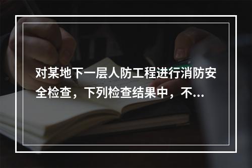 对某地下一层人防工程进行消防安全检查，下列检查结果中，不符合