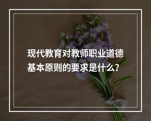 现代教育对教师职业道德基本原则的要求是什么？