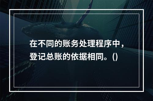 在不同的账务处理程序中，登记总账的依据相同。()