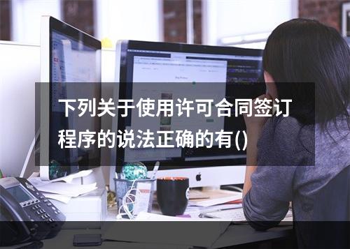 下列关于使用许可合同签订程序的说法正确的有()