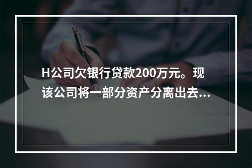 H公司欠银行贷款200万元。现该公司将一部分资产分离出去，另