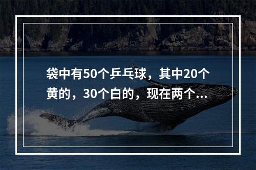 袋中有50个乒乓球，其中20个黄的，30个白的，现在两个人不