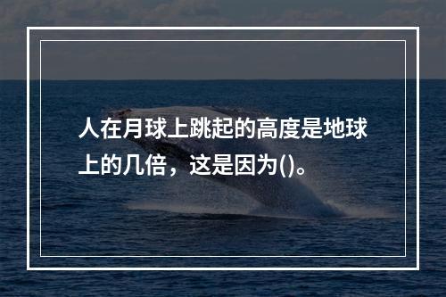 人在月球上跳起的高度是地球上的几倍，这是因为()。