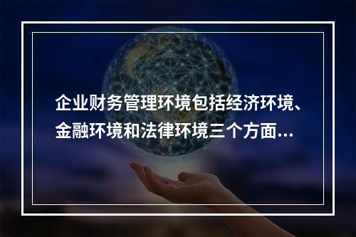 企业财务管理环境包括经济环境、金融环境和法律环境三个方面，其