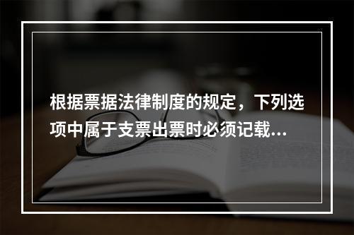 根据票据法律制度的规定，下列选项中属于支票出票时必须记载的事