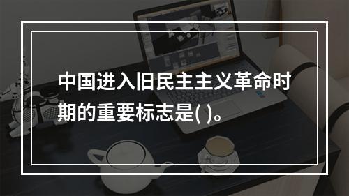 中国进入旧民主主义革命时期的重要标志是( )。