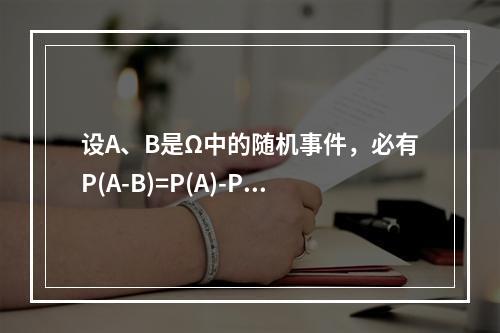 设A、B是Ω中的随机事件，必有P(A-B)=P(A)-P(B