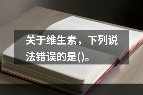 关于维生素，下列说法错误的是()。