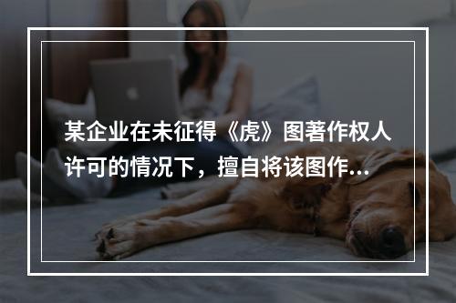 某企业在未征得《虎》图著作权人许可的情况下，擅自将该图作为商