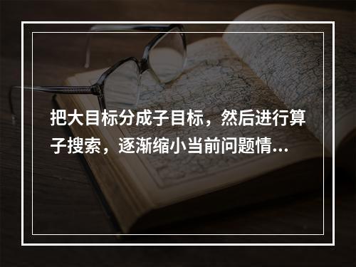 把大目标分成子目标，然后进行算子搜索，逐渐缩小当前问题情境与