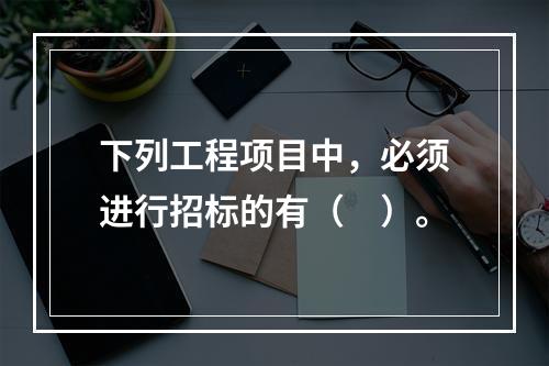 下列工程项目中，必须进行招标的有（　）。