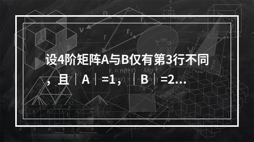 设4阶矩阵A与B仅有第3行不同，且｜A｜=1，｜B｜=2，则