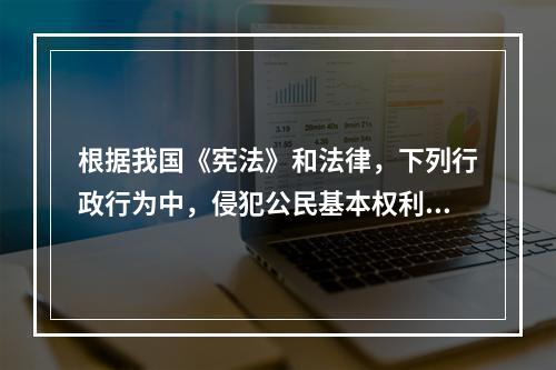 根据我国《宪法》和法律，下列行政行为中，侵犯公民基本权利的是