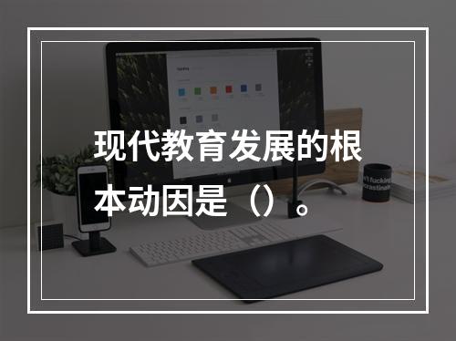 现代教育发展的根本动因是（）。