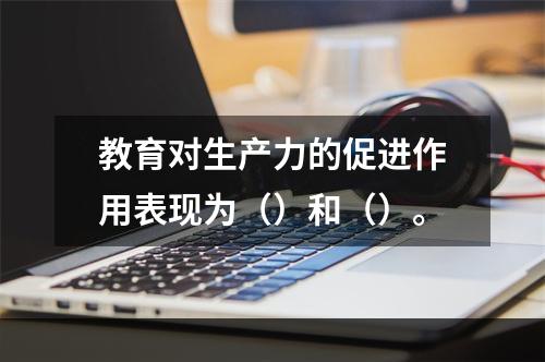 教育对生产力的促进作用表现为（）和（）。