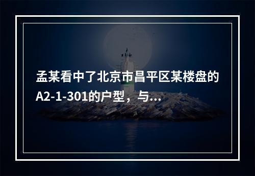 孟某看中了北京市昌平区某楼盘的A2-1-301的户型，与开发