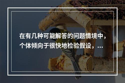 在有几种可能解答的问题情境中，个体倾向于很快地检验假设，且常