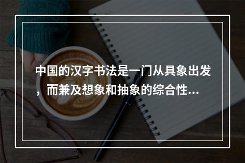 中国的汉字书法是一门从具象出发，而兼及想象和抽象的综合性视觉