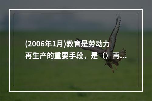 (2006年1月)教育是劳动力再生产的重要手段，是（）再生产