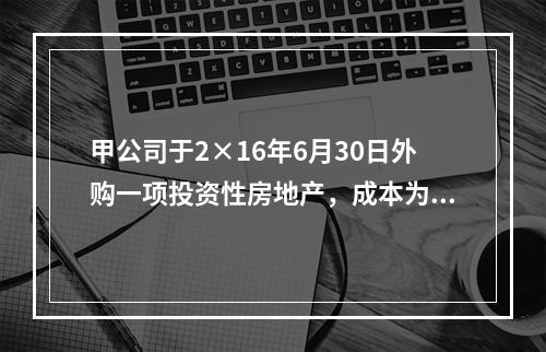 甲公司于2×16年6月30日外购一项投资性房地产，成本为50