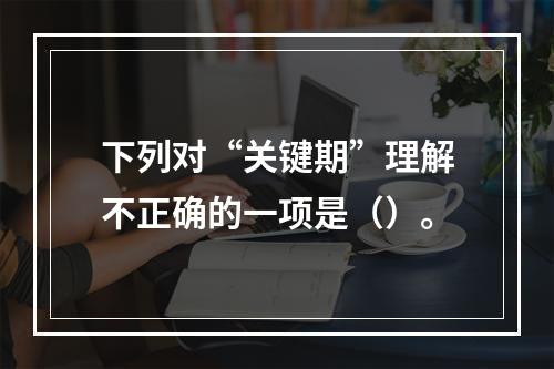 下列对“关键期”理解不正确的一项是（）。