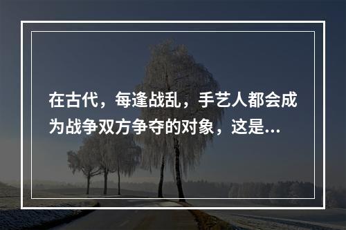 在古代，每逢战乱，手艺人都会成为战争双方争夺的对象，这是因为