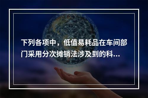 下列各项中，低值易耗品在车间部门采用分次摊销法涉及到的科目有