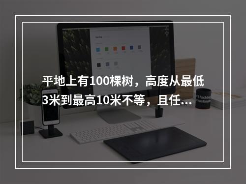 平地上有100棵树，高度从最低3米到最高10米不等，且任意两