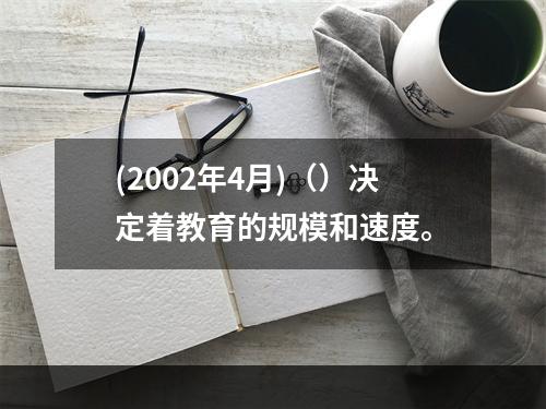 (2002年4月)（）决定着教育的规模和速度。