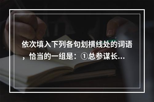 依次填入下列各句划横线处的词语，恰当的一组是：①总参谋长房峰