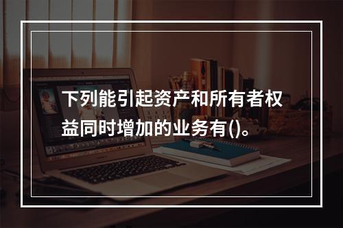 下列能引起资产和所有者权益同时增加的业务有()。