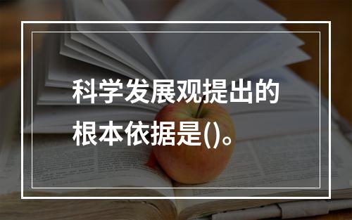 科学发展观提出的根本依据是()。