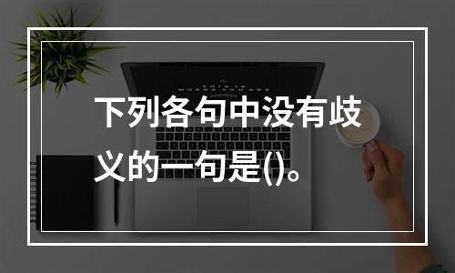 下列各句中没有歧义的一句是()。