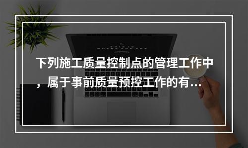 下列施工质量控制点的管理工作中，属于事前质量预控工作的有（　