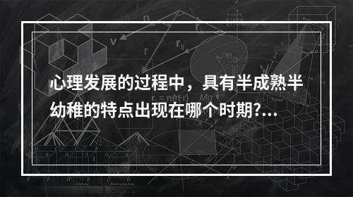 心理发展的过程中，具有半成熟半幼稚的特点出现在哪个时期?（）